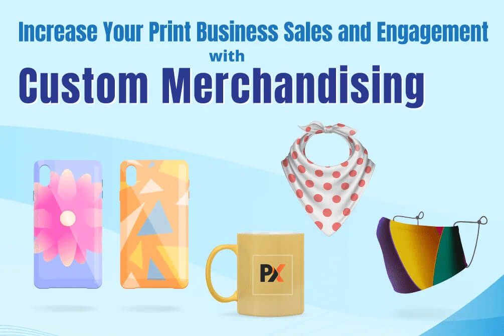 Increase Your Print Business Sales and Engagement with Custom Merchandising